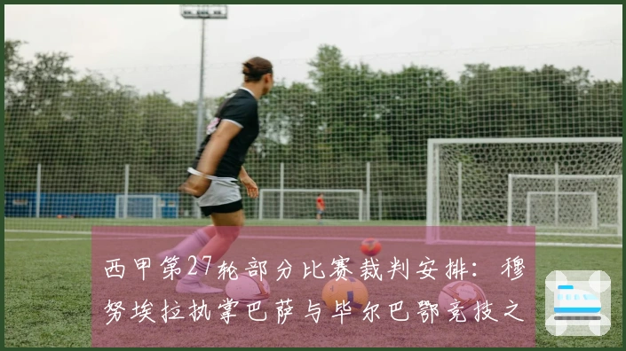 西甲第27轮部分比赛裁判安排：穆努埃拉执掌巴萨与毕尔巴鄂竞技之战