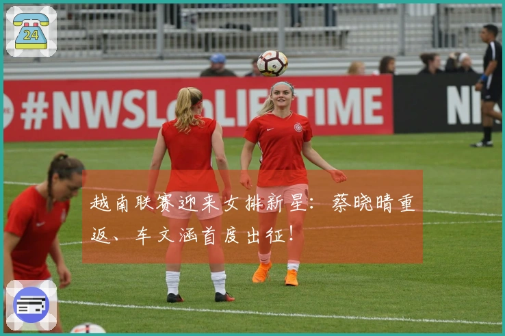 越南联赛迎来女排新星：蔡晓晴重返、车文涵首度出征！