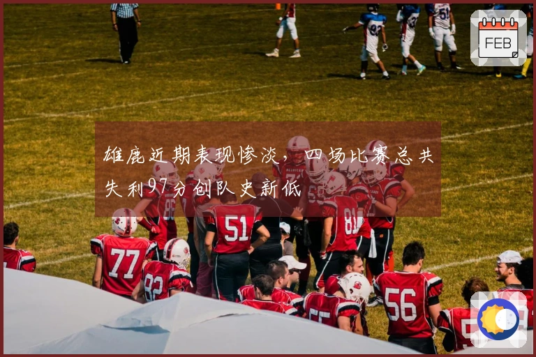 雄鹿近期表现惨淡，四场比赛总共失利97分创队史新低