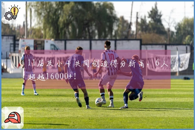 11届及小卡共同创造得分新高，6人超越16000+！