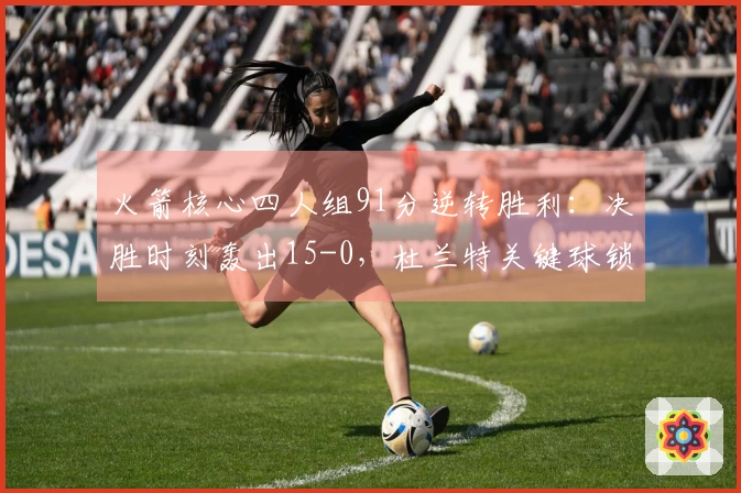 火箭核心四人组91分逆转胜利：决胜时刻轰出15-0，杜兰特关键球锁定胜局