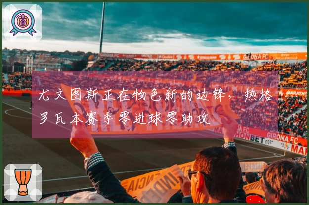 尤文图斯正在物色新的边锋，热格罗瓦本赛季零进球零助攻