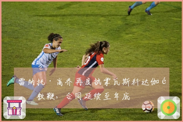 雷纳托·高乔再度执掌瓦斯科达伽马教鞭，合同延续至年底