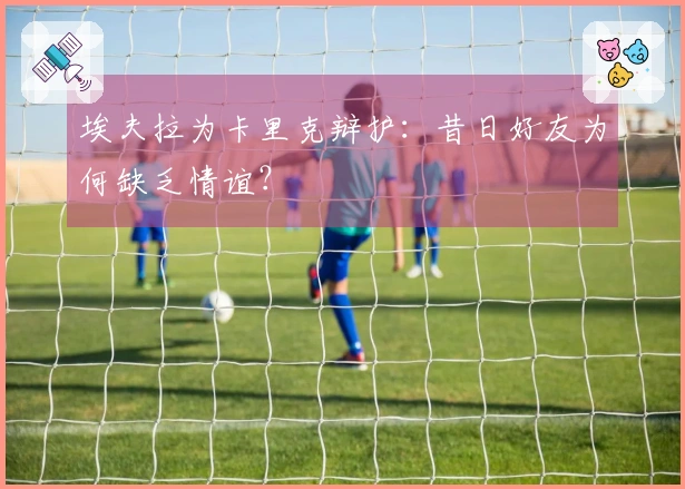 埃夫拉为卡里克辩护：昔日好友为何缺乏情谊？