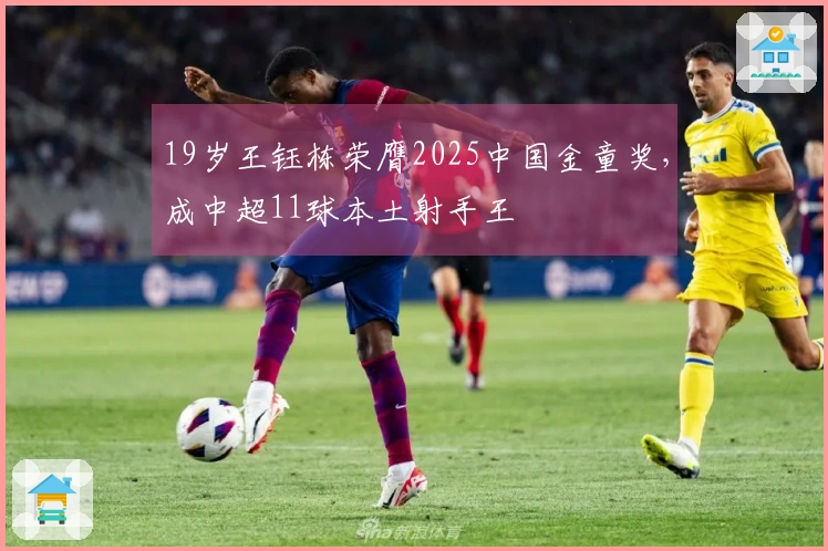 19岁王钰栋荣膺2025中国金童奖，成中超11球本土射手王
