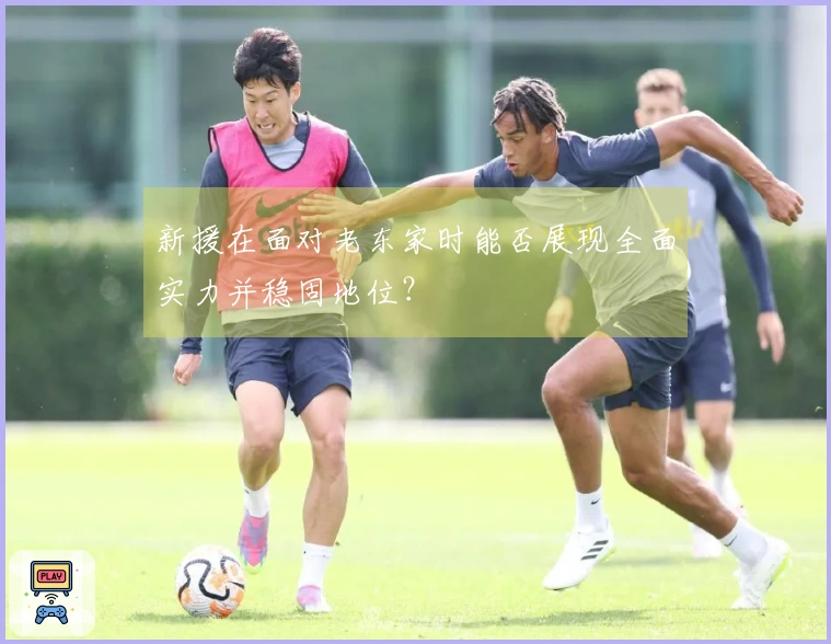 新援在面对老东家时能否展现全面实力并稳固地位？