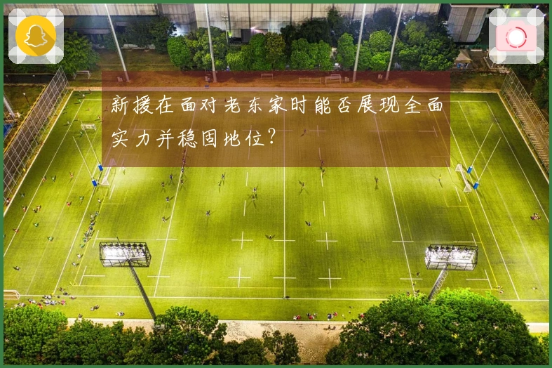 新援在面对老东家时能否展现全面实力并稳固地位？