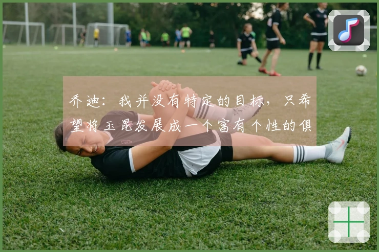 乔迪：我并没有特定的目标，只希望将玉昆发展成一个富有个性的俱乐部