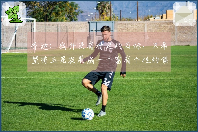 乔迪：我并没有特定的目标，只希望将玉昆发展成一个富有个性的俱乐部