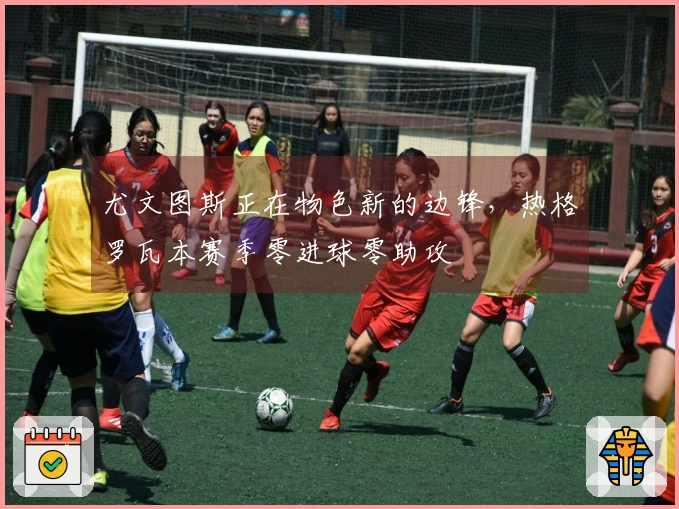 尤文图斯正在物色新的边锋，热格罗瓦本赛季零进球零助攻