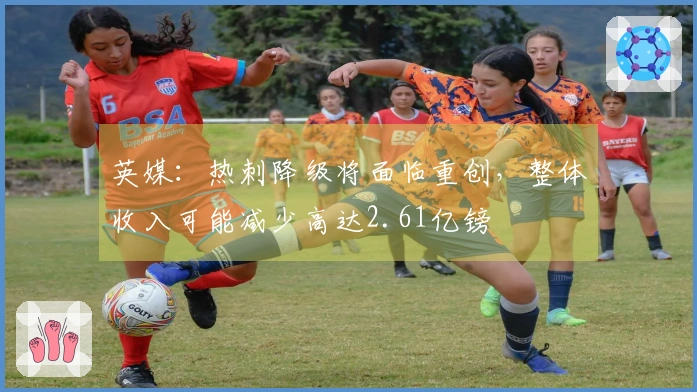 英媒：热刺降级将面临重创，整体收入可能减少高达2.61亿镑