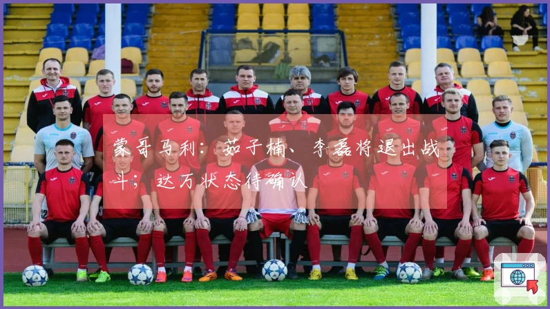 蒙哥马利：茹子楠、李磊将退出战斗；达万状态待确认