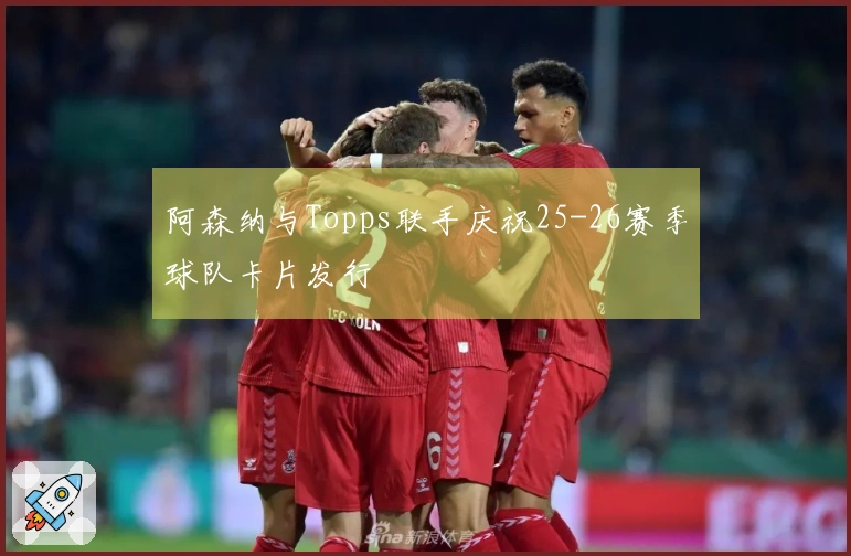 阿森纳与Topps联手庆祝25-26赛季球队卡片发行