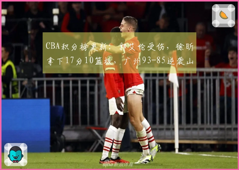 CBA积分榜更新：郭艾伦受伤，徐昕拿下17分10篮板，广州93-85逆袭山东排名第11
