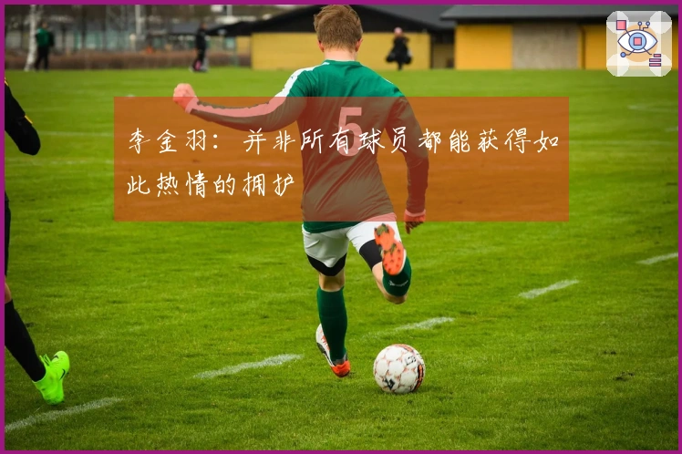李金羽：并非所有球员都能获得如此热情的拥护