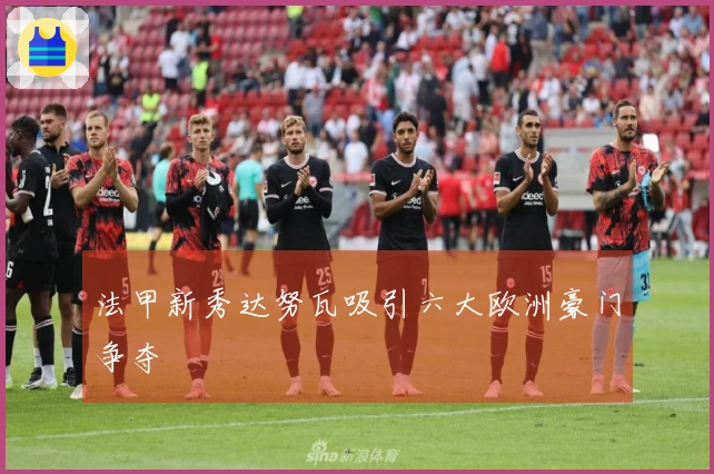 法甲新秀达努瓦吸引六大欧洲豪门争夺