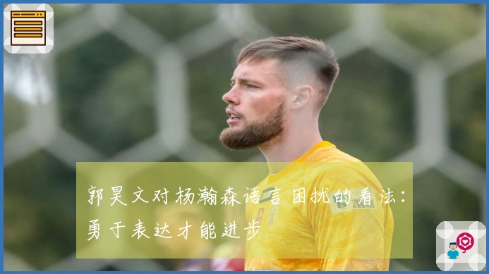 郭昊文对杨瀚森语言困扰的看法：勇于表达才能进步