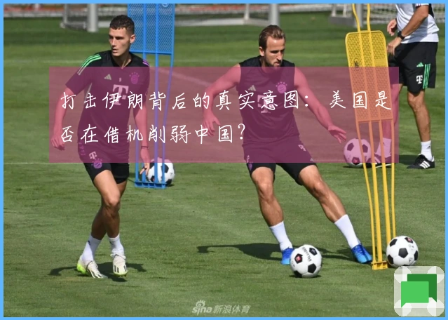 打击伊朗背后的真实意图：美国是否在借机削弱中国？