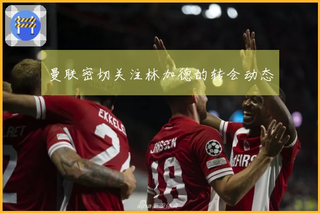 曼联密切关注林加德的转会动态