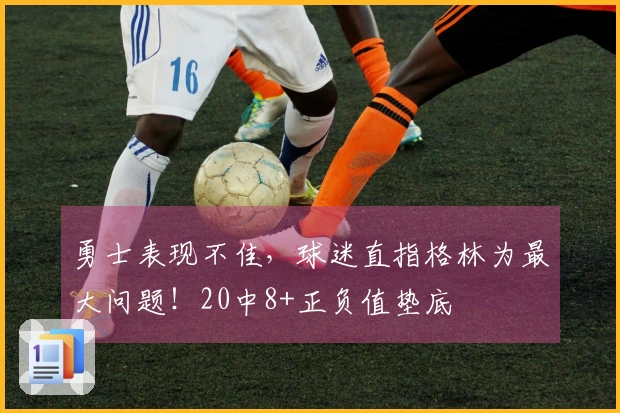 勇士表现不佳，球迷直指格林为最大问题！20中8+正负值垫底